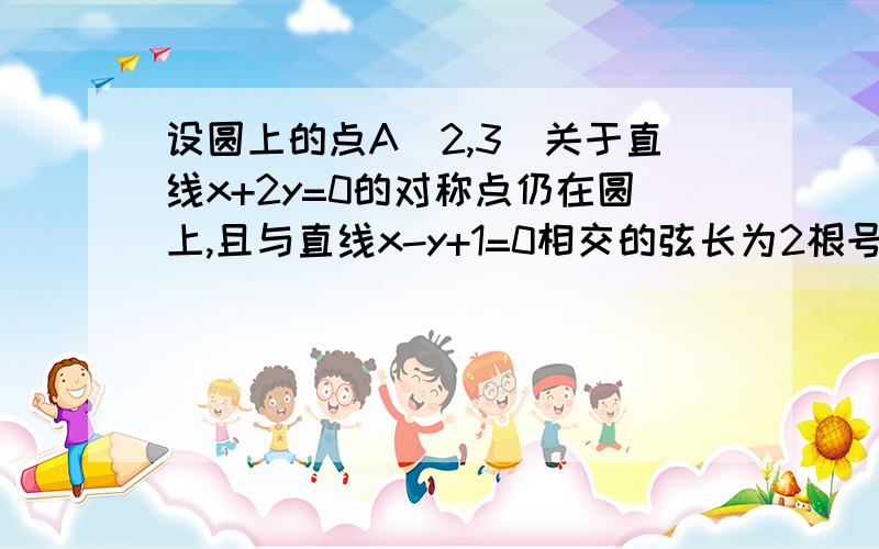 设圆上的点A(2,3)关于直线x+2y=0的对称点仍在圆上,且与直线x-y+1=0相交的弦长为2根号2,求圆的方程.