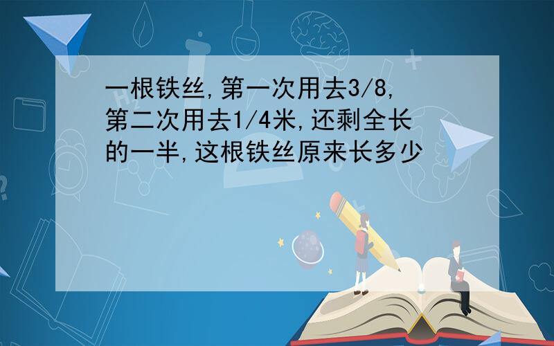 一根铁丝,第一次用去3/8,第二次用去1/4米,还剩全长的一半,这根铁丝原来长多少