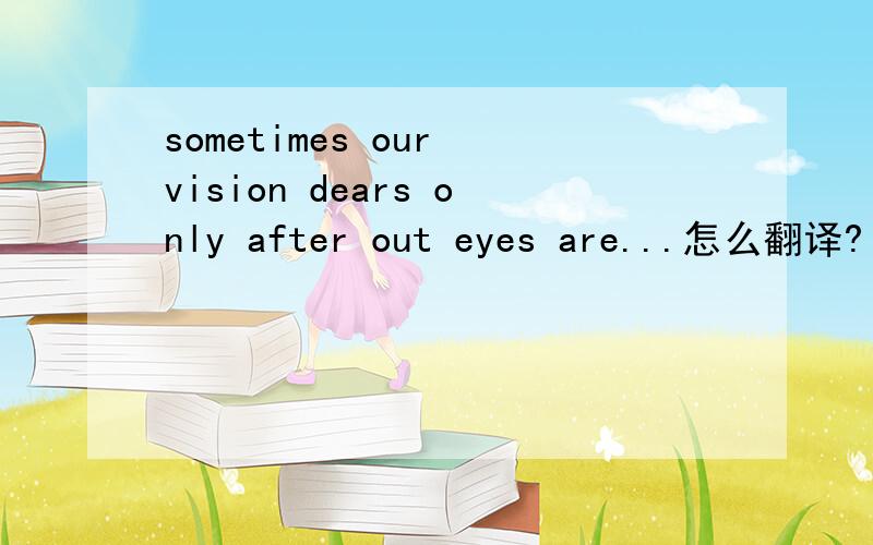 sometimes our vision dears only after out eyes are...怎么翻译?