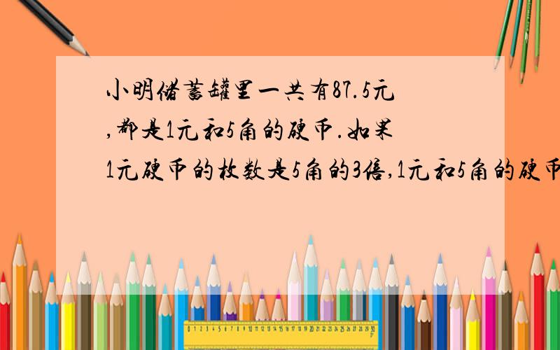 小明储蓄罐里一共有87.5元,都是1元和5角的硬币.如果1元硬币的枚数是5角的3倍,1元和5角的硬币各是多少枚