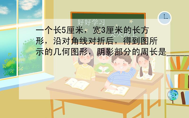 一个长5厘米，宽3厘米的长方形，沿对角线对折后，得到图所示的几何图形，阴影部分的周长是______厘米．