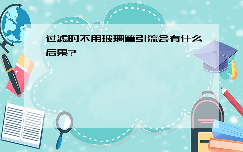 过滤时不用玻璃管引流会有什么后果?