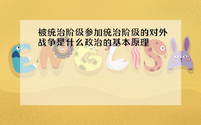 被统治阶级参加统治阶级的对外战争是什么政治的基本原理