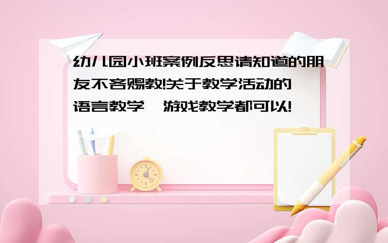 幼儿园小班案例反思请知道的朋友不吝赐教!关于教学活动的,语言教学、游戏教学都可以!