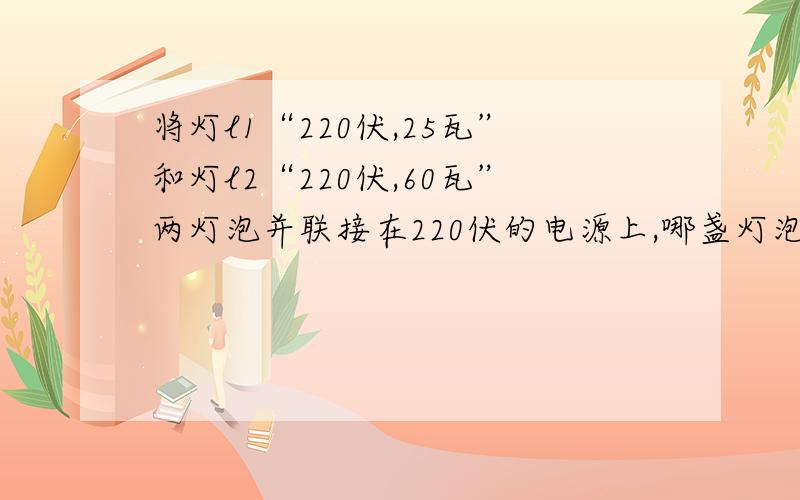 将灯l1“220伏,25瓦”和灯l2“220伏,60瓦”两灯泡并联接在220伏的电源上,哪盏灯泡亮?为什么?若将她们