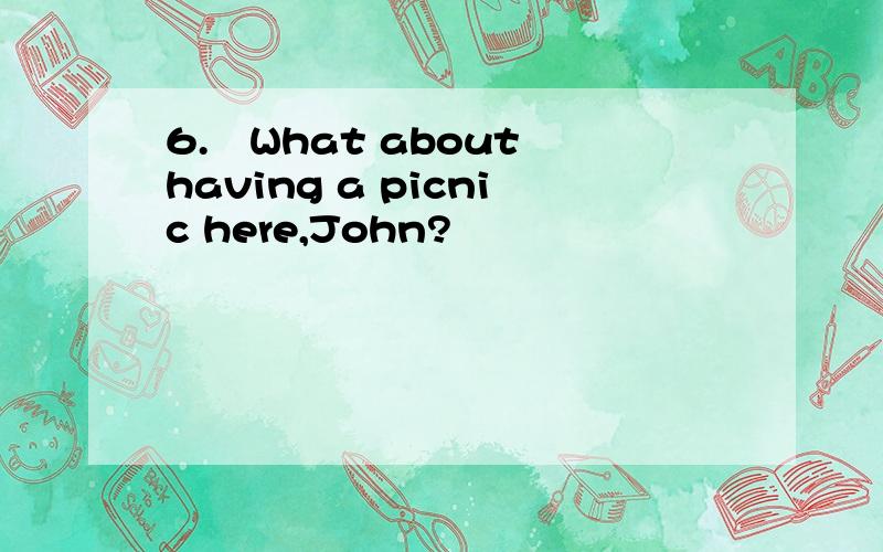 6.–What about having a picnic here,John?