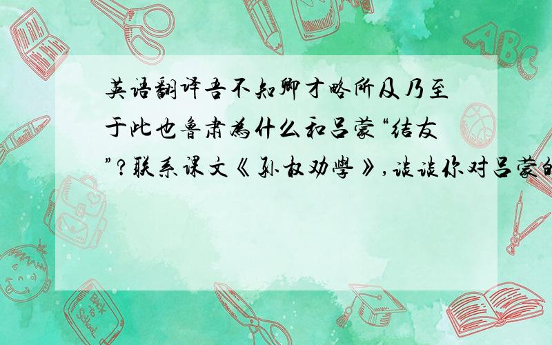 英语翻译吾不知卿才略所及乃至于此也鲁肃为什么和吕蒙“结友”?联系课文《孙权劝学》,谈谈你对吕蒙的看法.还有初中人民教育出