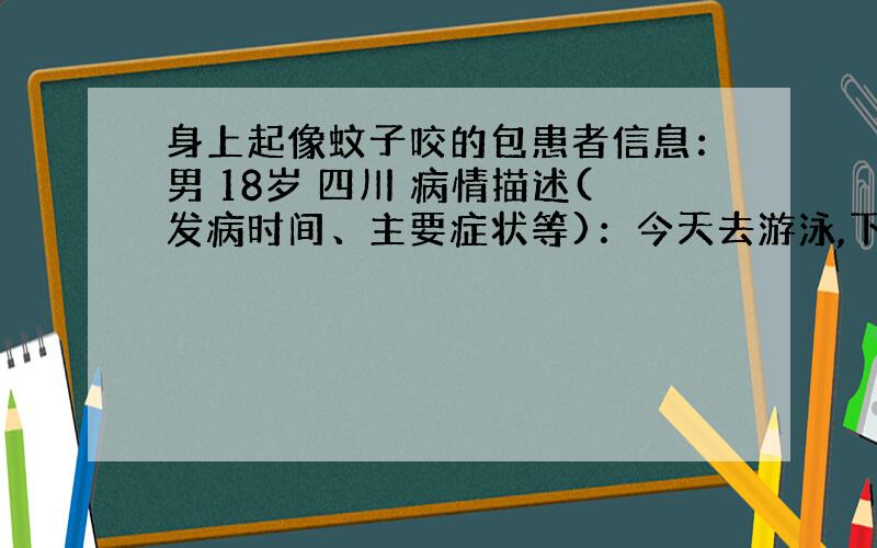 身上起像蚊子咬的包患者信息：男 18岁 四川 病情描述(发病时间、主要症状等)：今天去游泳,下水之前我感觉很冷.然后下水