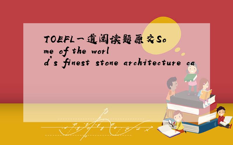 TOEFL一道阅读题原文Some of the world’s finest stone architecture ca