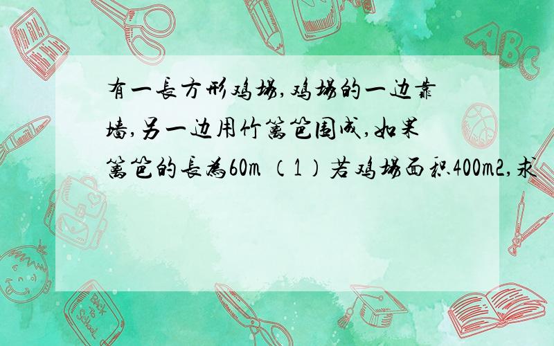 有一长方形鸡场,鸡场的一边靠墙,另一边用竹篱笆围成,如果篱笆的长为60m （1）若鸡场面积400m2,求