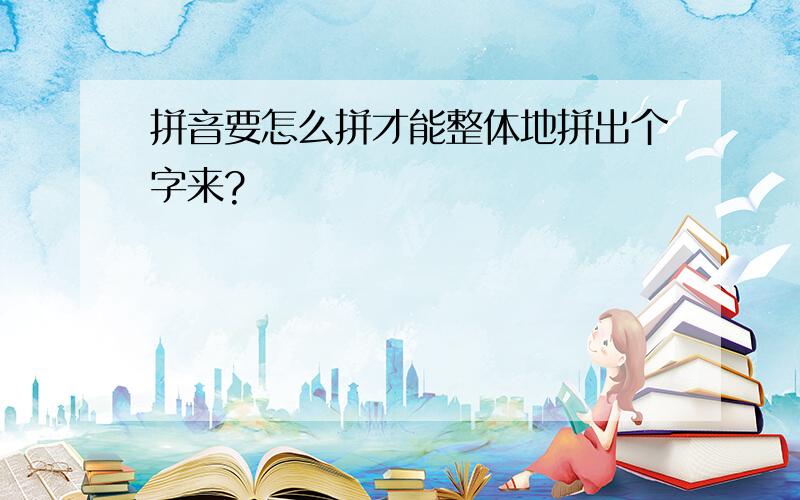 拼音要怎么拼才能整体地拼出个字来?