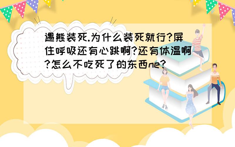 遇熊装死.为什么装死就行?屏住呼吸还有心跳啊?还有体温啊?怎么不吃死了的东西ne?