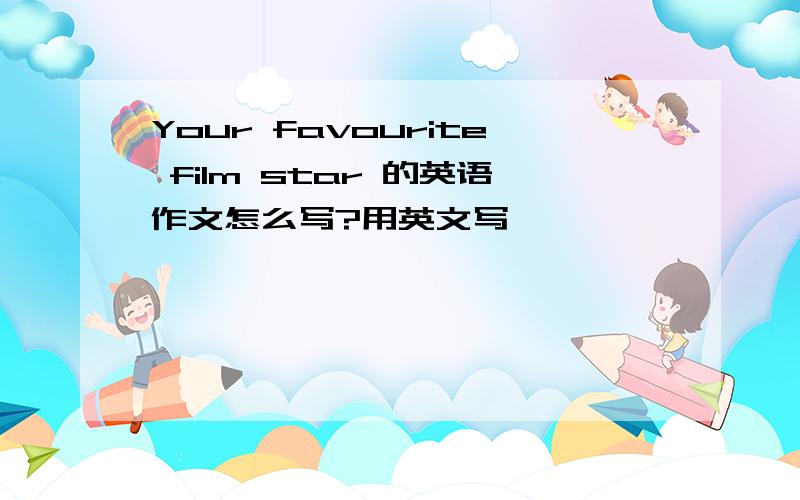 Your favourite film star 的英语作文怎么写?用英文写