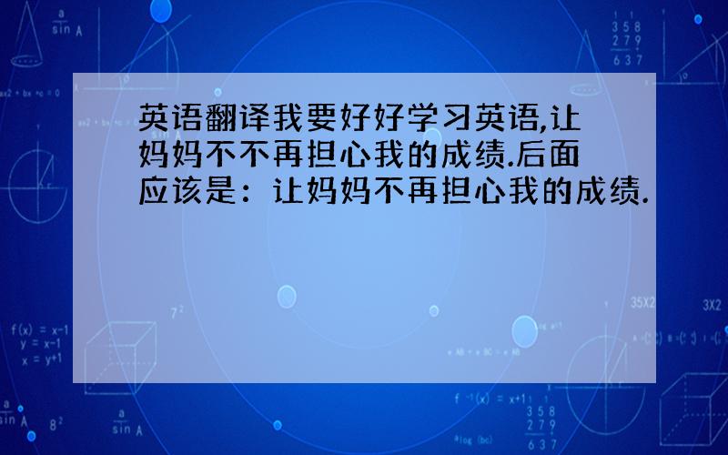 英语翻译我要好好学习英语,让妈妈不不再担心我的成绩.后面应该是：让妈妈不再担心我的成绩.