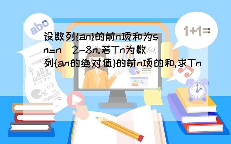 设数列{an}的前n项和为sn=n^2-8n.若Tn为数列{an的绝对值}的前n项的和,求Tn