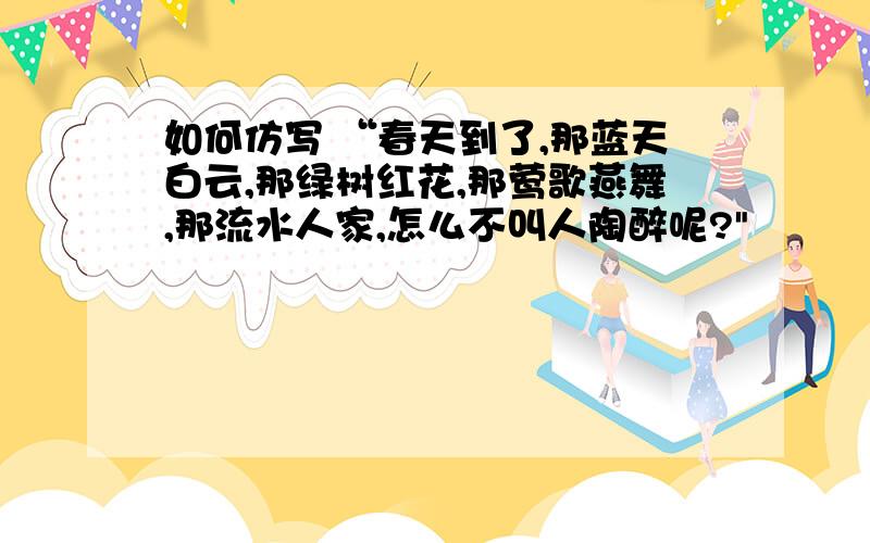 如何仿写 “春天到了,那蓝天白云,那绿树红花,那莺歌燕舞,那流水人家,怎么不叫人陶醉呢?