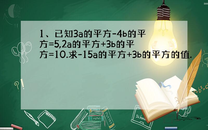 1、已知3a的平方-4b的平方=5,2a的平方+3b的平方=10.求-15a的平方+3b的平方的值.