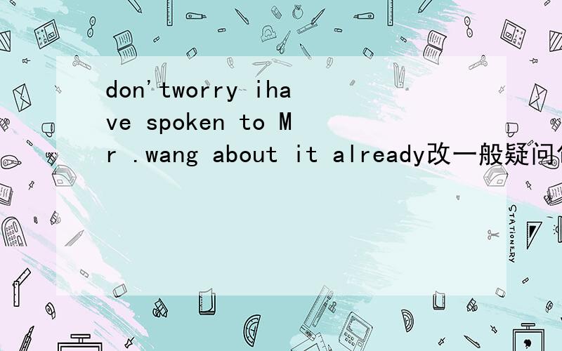 don'tworry ihave spoken to Mr .wang about it already改一般疑问句