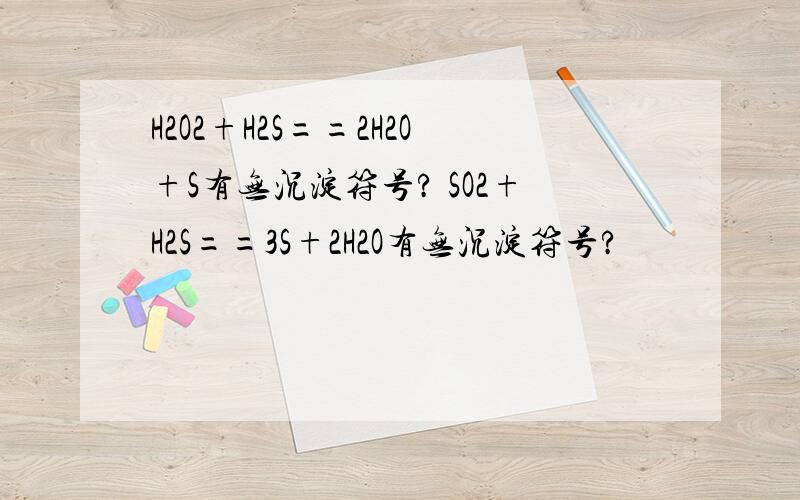 H2O2+H2S==2H2O+S有无沉淀符号? SO2+H2S==3S+2H2O有无沉淀符号?