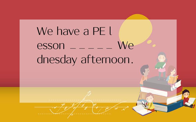 We have a PE lesson _____ Wednesday afternoon.