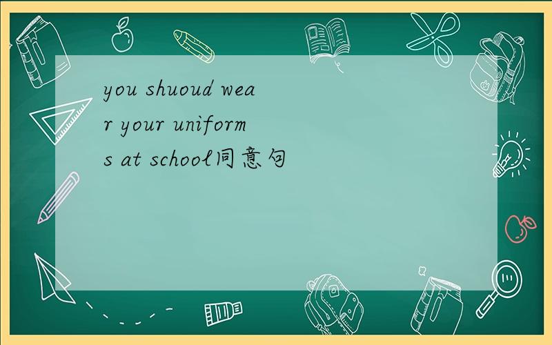 you shuoud wear your uniforms at school同意句