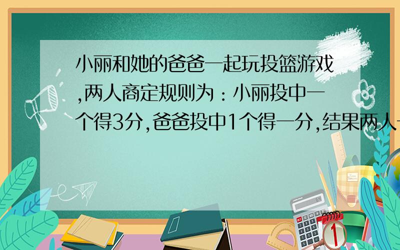 小丽和她的爸爸一起玩投篮游戏,两人商定规则为：小丽投中一个得3分,爸爸投中1个得一分,结果两人一共投中了20个,得分刚好