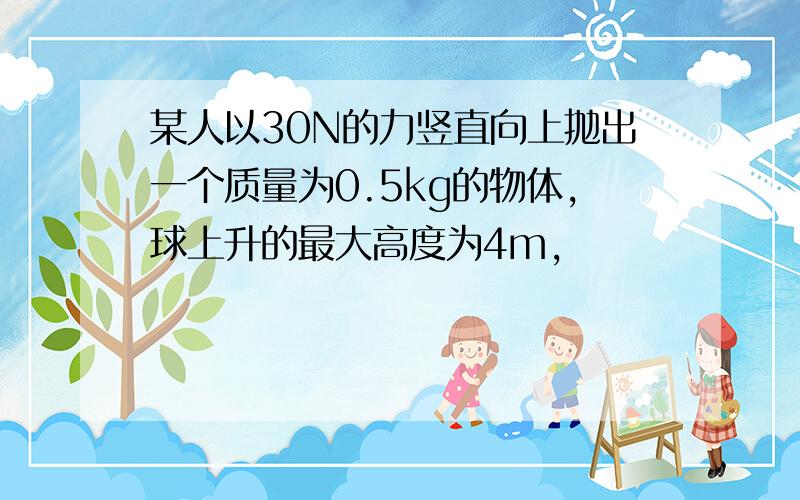 某人以30N的力竖直向上抛出一个质量为0.5kg的物体,球上升的最大高度为4m,