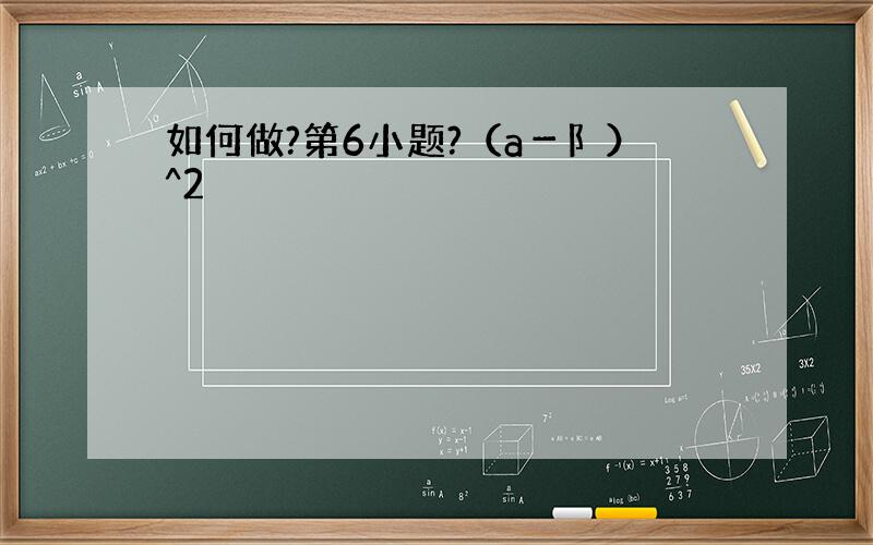 如何做?第6小题?（a－阝）^2