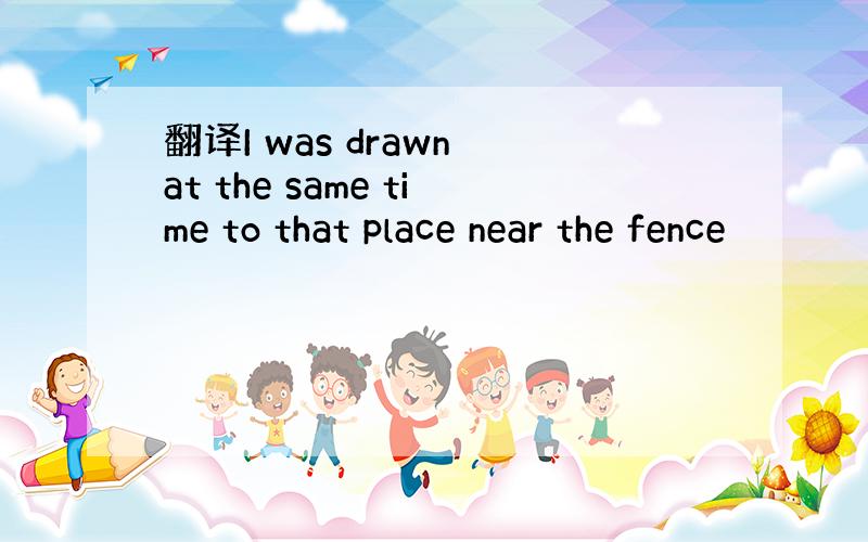 翻译I was drawn at the same time to that place near the fence