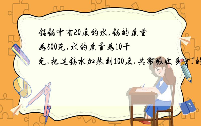 铝锅中有20度的水,锅的质量为500克,水的质量为10千克,把这锅水加热到100度,共需吸收多少J的热量?