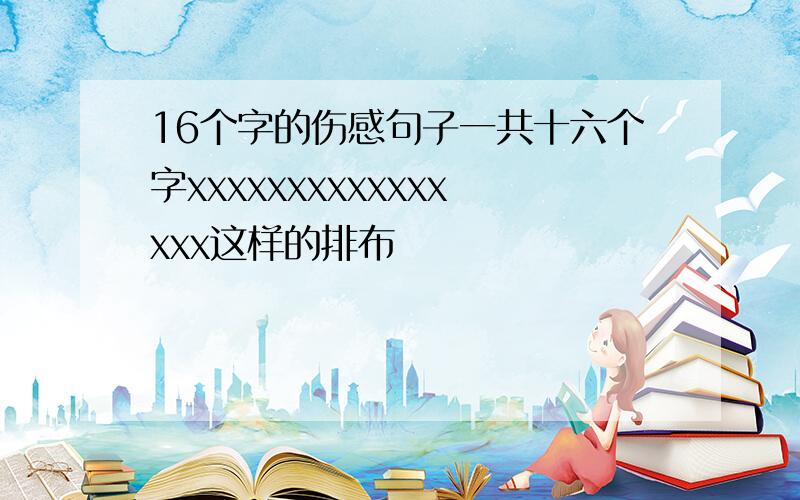 16个字的伤感句子一共十六个字xxxxxxxxxxxxxxxx这样的排布