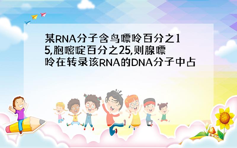 某RNA分子含鸟嘌呤百分之15,胞嘧啶百分之25,则腺嘌呤在转录该RNA的DNA分子中占