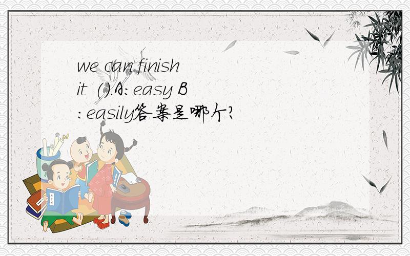 we can finish it ().A:easy B:easily答案是哪个?