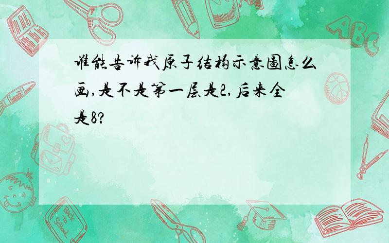 谁能告诉我原子结构示意图怎么画,是不是第一层是2,后来全是8?