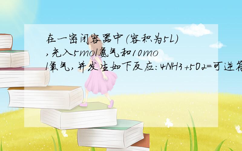 在一密闭容器中（容积为5L),充入5mol氨气和10mol氧气,并发生如下反应：4NH3+5O2=可逆符号4NO+6H2