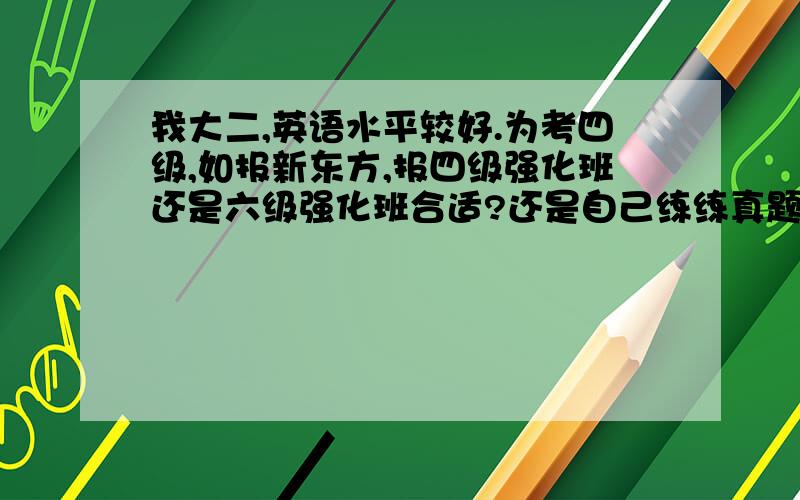 我大二,英语水平较好.为考四级,如报新东方,报四级强化班还是六级强化班合适?还是自己练练真题就行?