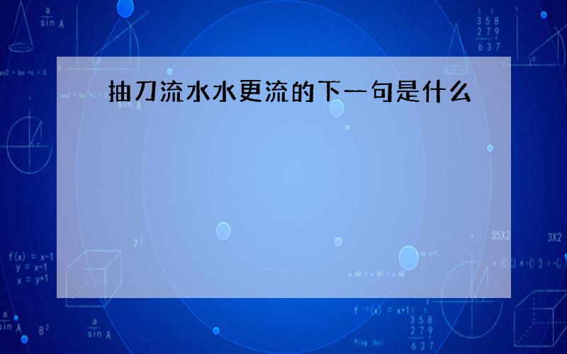 抽刀流水水更流的下一句是什么