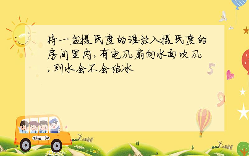 将一盆摄氏度的谁放入摄氏度的房间里内,有电风扇向水面吹风,则水会不会结冰