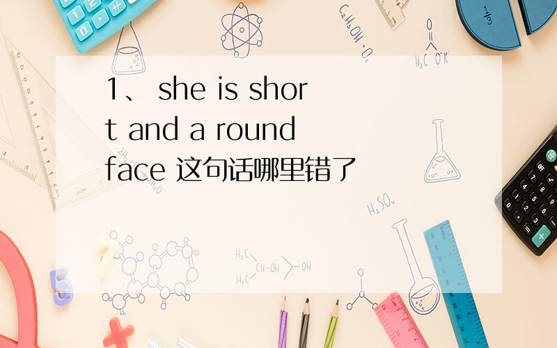 1、 she is short and a round face 这句话哪里错了