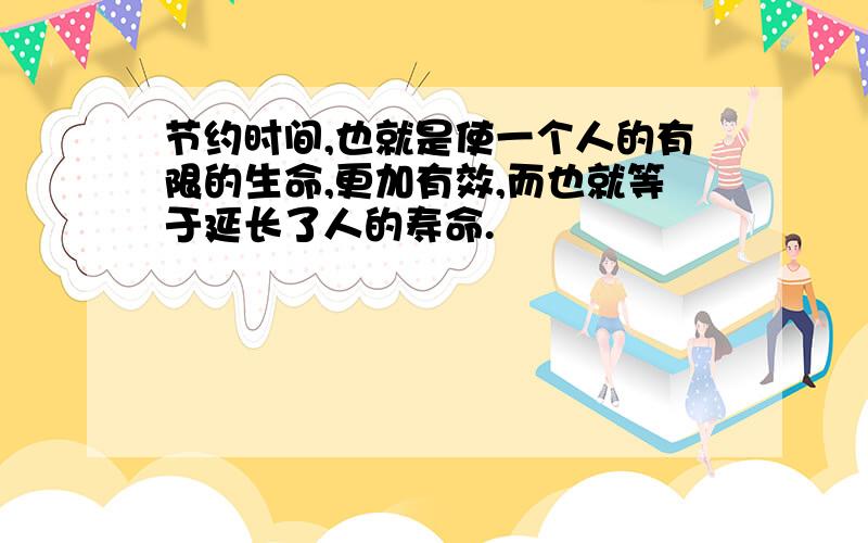 节约时间,也就是使一个人的有限的生命,更加有效,而也就等于延长了人的寿命.