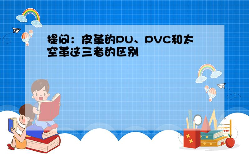 提问：皮革的PU、PVC和太空革这三者的区别