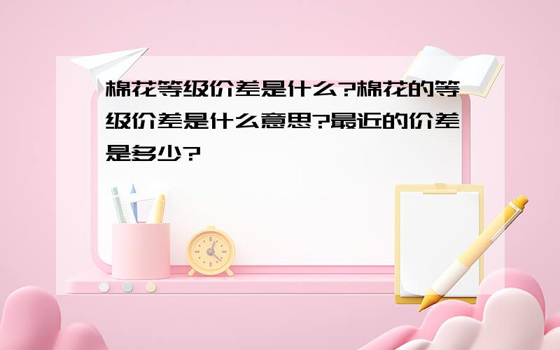 棉花等级价差是什么?棉花的等级价差是什么意思?最近的价差是多少?