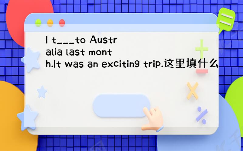 I t___to Australia last month.It was an exciting trip.这里填什么