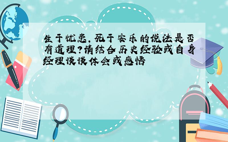 生于忧患,死于安乐的说法是否有道理?请结合历史经验或自身经理谈谈体会或感悟