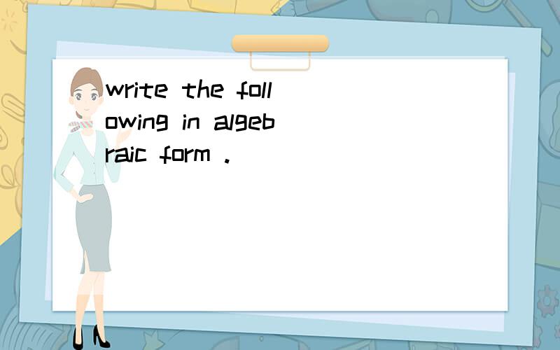 write the following in algebraic form .