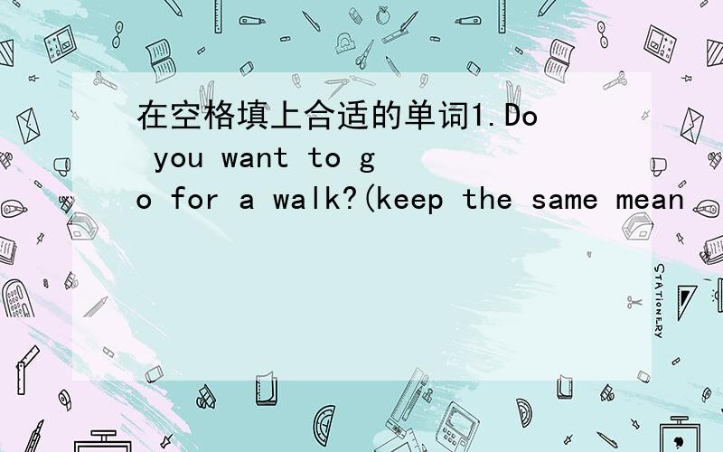 在空格填上合适的单词1.Do you want to go for a walk?(keep the same mean