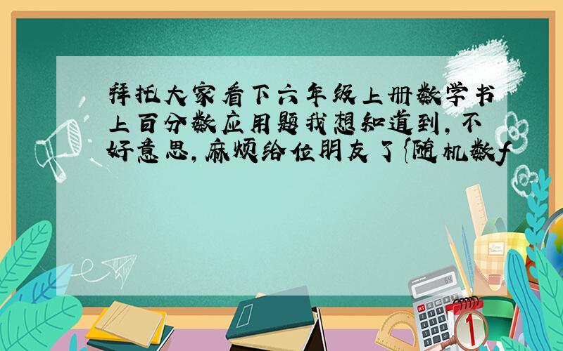 拜托大家看下六年级上册数学书上百分数应用题我想知道到,不好意思,麻烦给位朋友了{随机数f