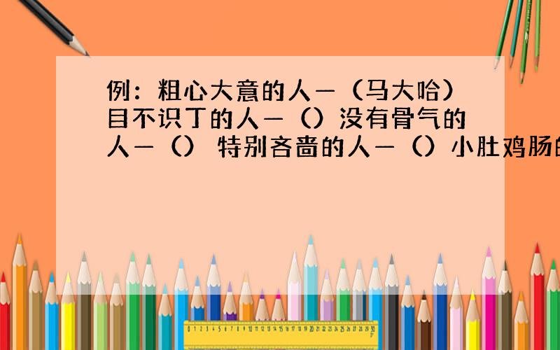 例：粗心大意的人—（马大哈）目不识丁的人—（）没有骨气的人—（） 特别吝啬的人—（）小肚鸡肠的人—（