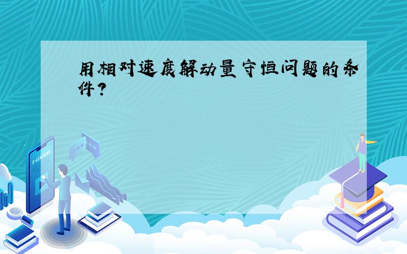 用相对速度解动量守恒问题的条件?