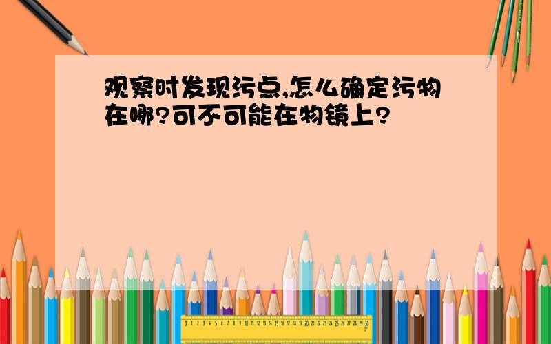 观察时发现污点,怎么确定污物在哪?可不可能在物镜上?